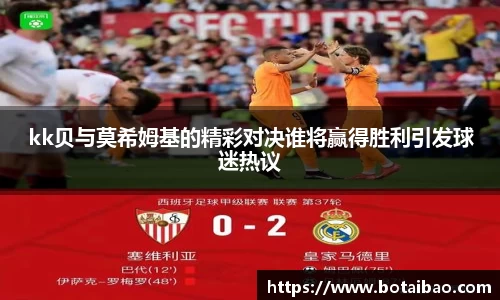 kk贝与莫希姆基的精彩对决谁将赢得胜利引发球迷热议