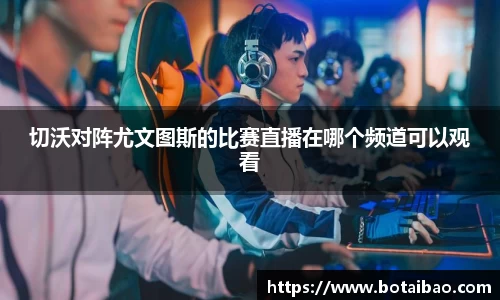 切沃对阵尤文图斯的比赛直播在哪个频道可以观看